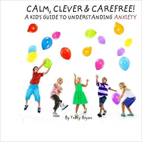 Calm, Clever & Carefree! A Kid’s Guide To Understanding Anxiety